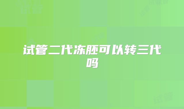 试管二代冻胚可以转三代吗