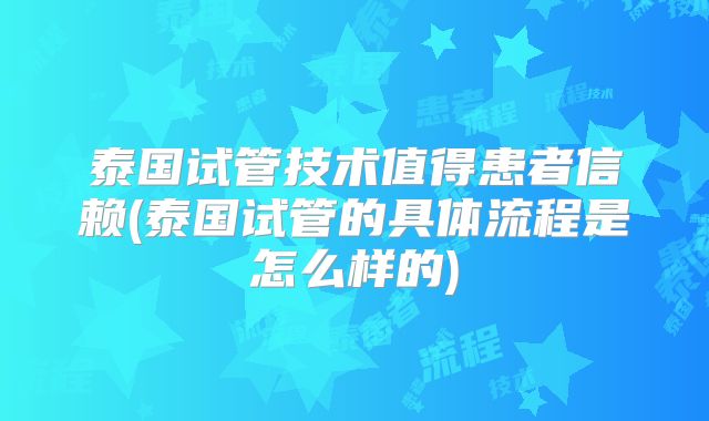 泰国试管技术值得患者信赖(泰国试管的具体流程是怎么样的)