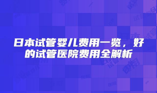 日本试管婴儿费用一览，好的试管医院费用全解析