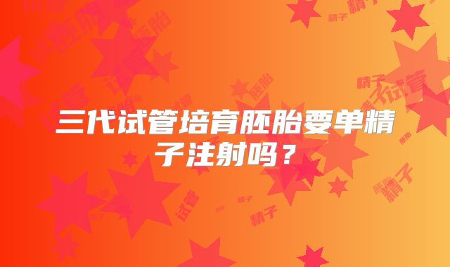 三代试管培育胚胎要单精子注射吗?