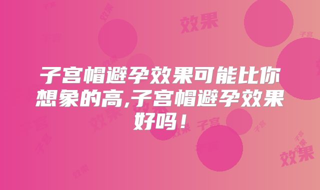 子宫帽避孕效果可能比你想象的高,子宫帽避孕效果好吗！