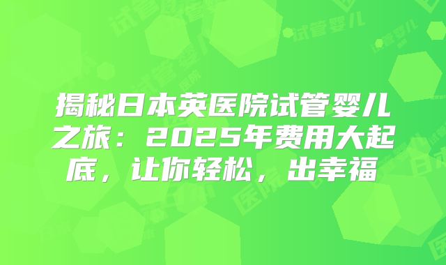 揭秘日本英医院试管婴儿之旅:2025年费用大起底,让你轻松,出幸福