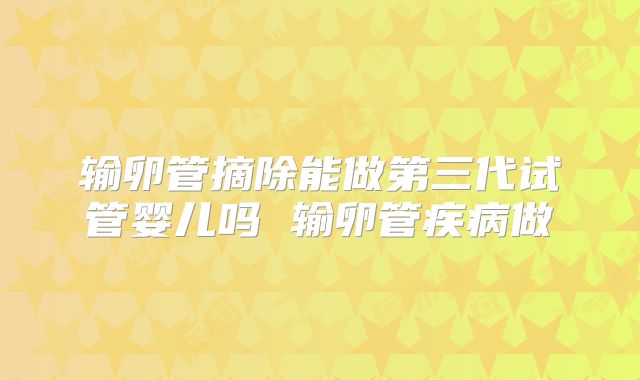 输卵管摘除能做第三代试管婴儿吗 输卵管疾病做