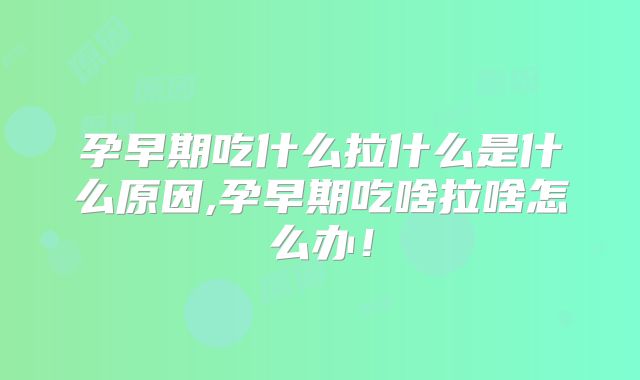 孕早期吃什么拉什么是什么原因,孕早期吃啥拉啥怎么办！