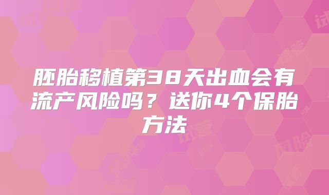 胚胎移植第38天出血会有流产风险吗？送你4个保胎方法