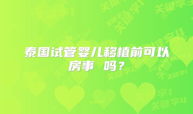 泰国试管婴儿移植前可以房事 吗?