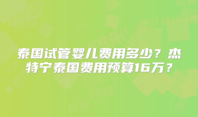 泰国试管婴儿费用多少？杰特宁泰国费用预算16万？