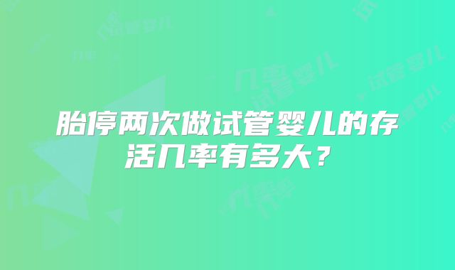 胎停两次做试管婴儿的存活几率有多大?