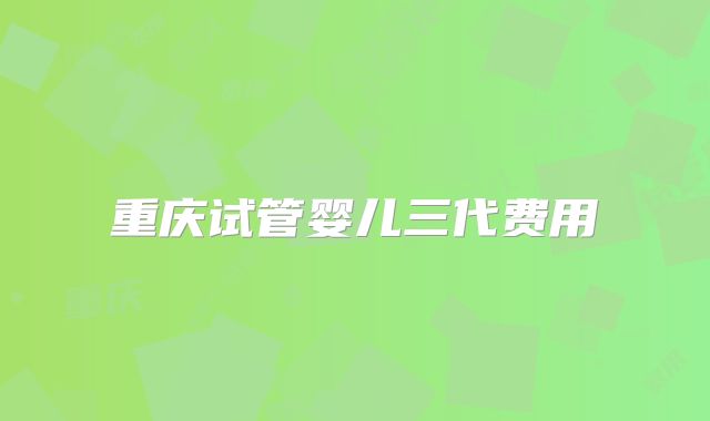 重庆试管婴儿三代费用