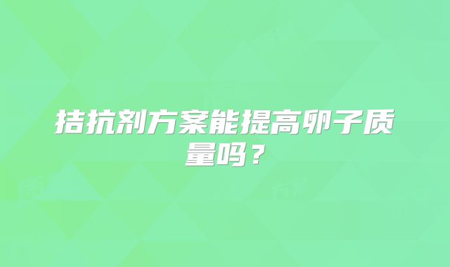 拮抗剂方案能提高卵子质量吗？