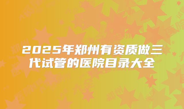 2025年郑州有资质做三代试管的医院目录大全