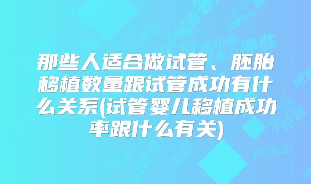 那些人适合做试管、胚胎移植数量跟试管成功有什么关系(试管婴儿移植成功率跟什么有关)