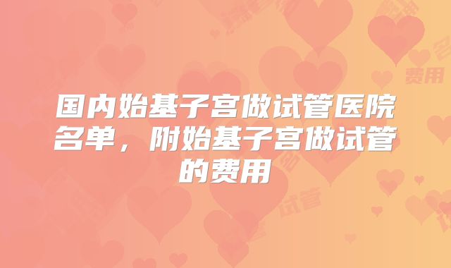 国内始基子宫做试管医院名单，附始基子宫做试管的费用
