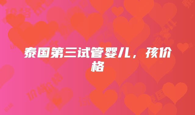 泰国第三试管婴儿，孩价格