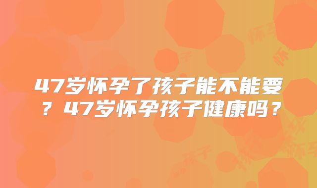 47岁怀孕了孩子能不能要?47岁怀孕孩子健康吗?