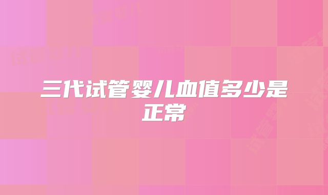 三代试管婴儿血值多少是正常
