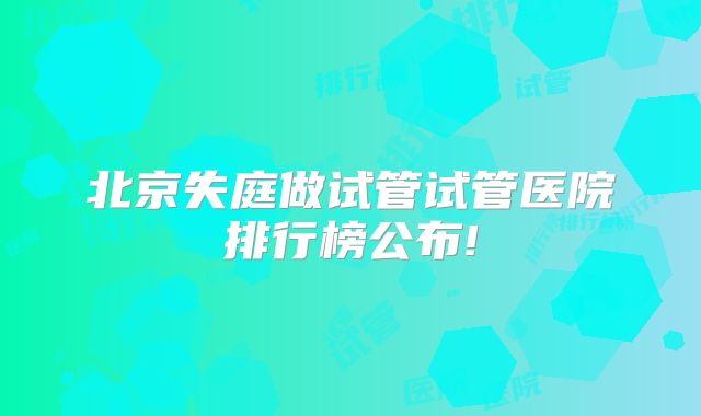 北京失庭做试管试管医院排行榜公布!