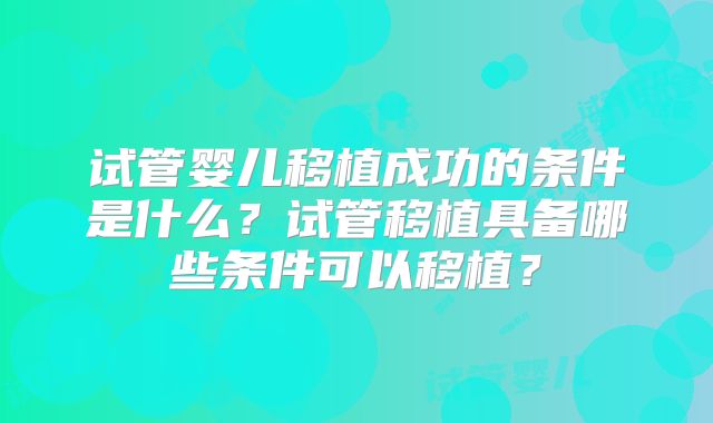 试管婴儿移植成功的条件是什么？试管移植具备哪些条件可以移植？