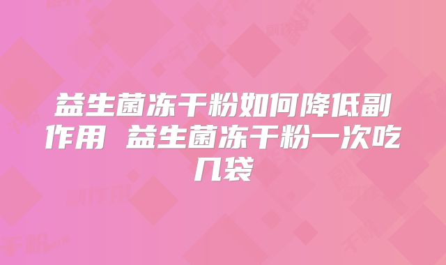 益生菌冻干粉如何降低副作用 益生菌冻干粉一次吃几袋