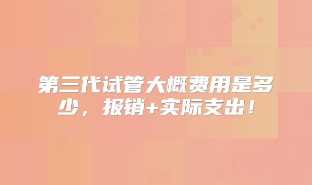 第三代试管大概费用是多少，报销+实际支出！