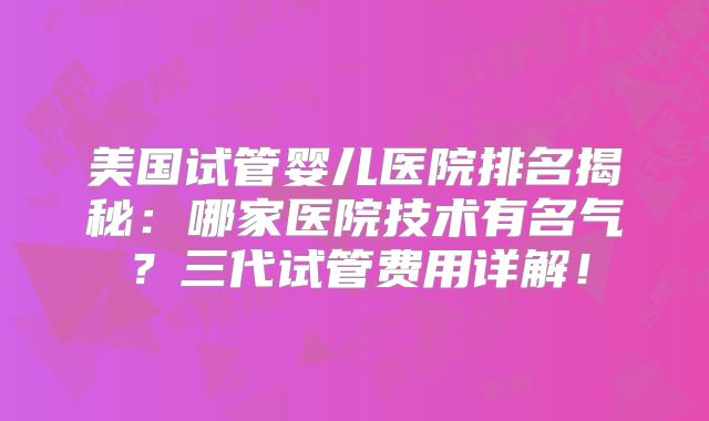 美国试管婴儿医院排名揭秘：哪家医院技术有名气？三代试管费用详解！