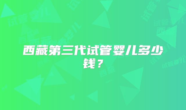 西藏第三代试管婴儿多少钱？