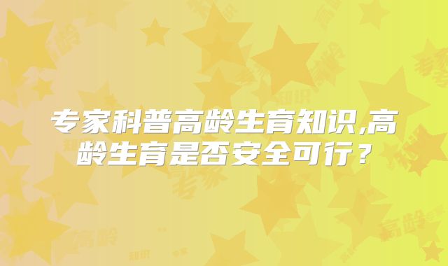 专家科普高龄生育知识,高龄生育是否安全可行?
