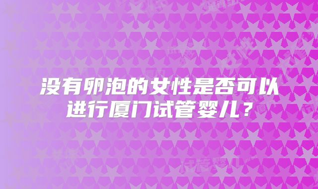 没有卵泡的女性是否可以进行厦门试管婴儿？