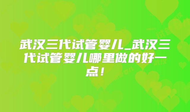 武汉三代试管婴儿_武汉三代试管婴儿哪里做的好一点！