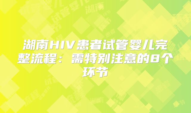 湖南HIV患者试管婴儿完整流程:需特别注意的8个环节