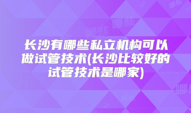 长沙有哪些私立机构可以做试管技术(长沙比较好的试管技术是哪家)