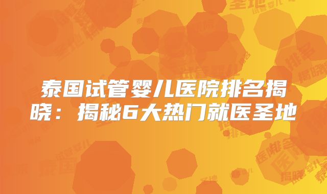泰国试管婴儿医院排名揭晓：揭秘6大热门就医圣地