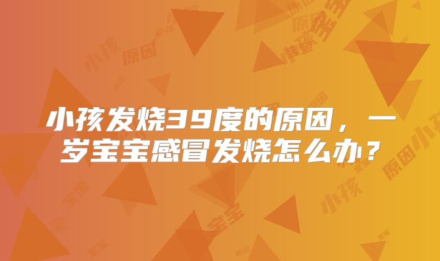 小孩发烧39度的原因，一岁宝宝感冒发烧怎么办？
