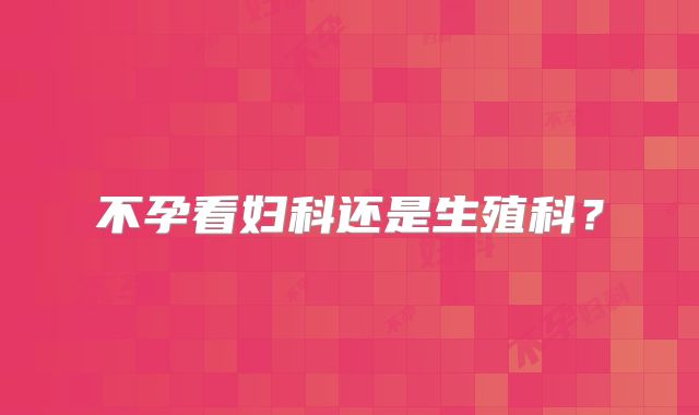 不孕看妇科还是生殖科?