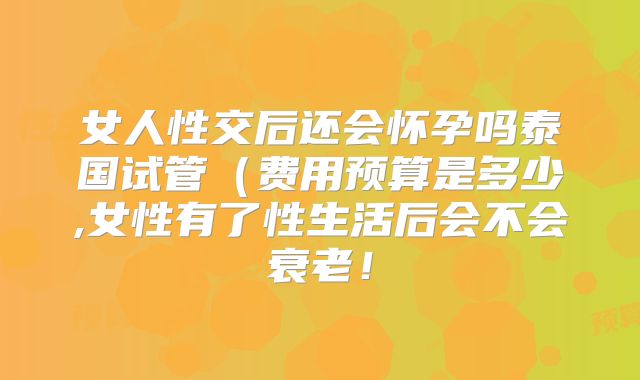女人性交后还会怀孕吗泰国试管(费用预算是多少,女性有了性生活后会不会衰老!