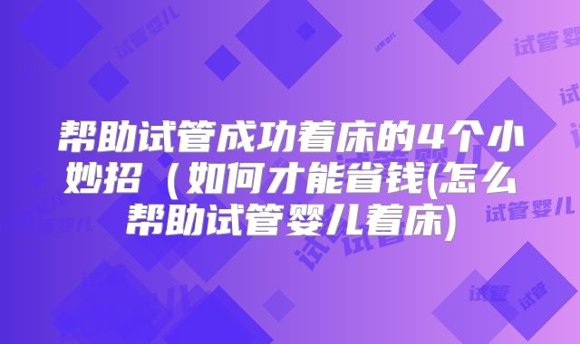 帮助试管成功着床的4个小妙招（如何才能省钱(怎么帮助试管婴儿着床)