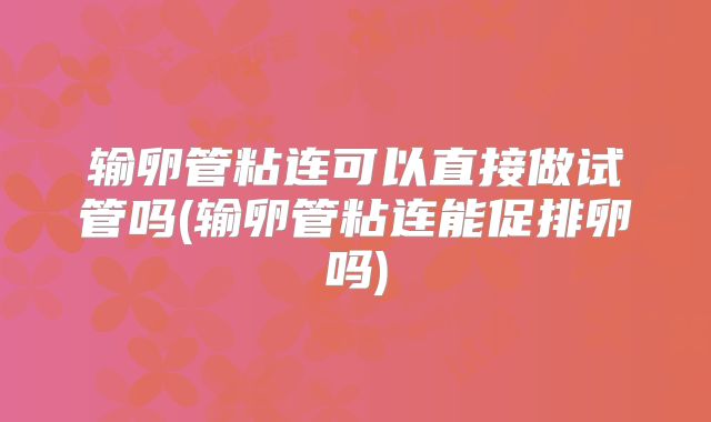 输卵管粘连可以直接做试管吗(输卵管粘连能促排卵吗)