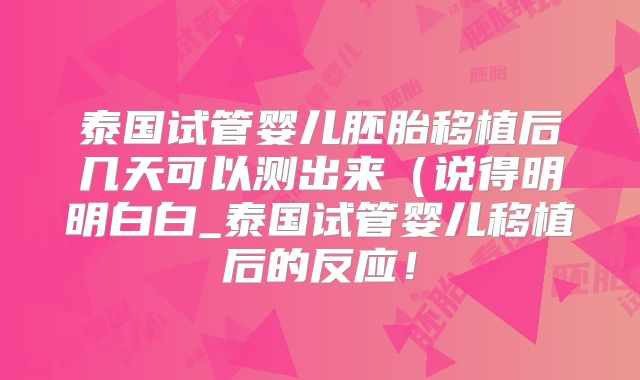 泰国试管婴儿胚胎移植后几天可以测出来（说得明明白白_泰国试管婴儿移植后的反应！
