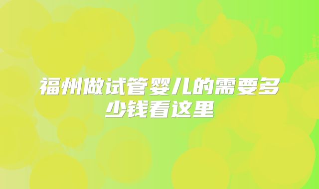 福州做试管婴儿的需要多少钱看这里