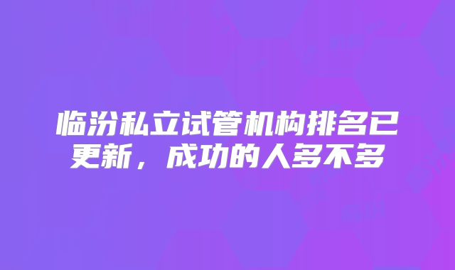临汾私立试管机构排名已更新,成功的人多不多