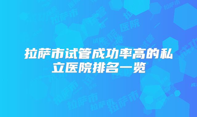 拉萨市试管成功率高的私立医院排名一览