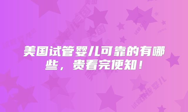 美国试管婴儿可靠的有哪些,贵看完便知!