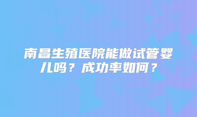 南昌生殖医院能做试管婴儿吗?成功率如何?