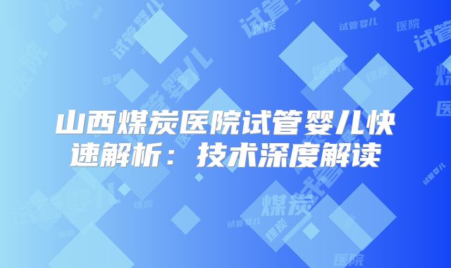 山西煤炭医院试管婴儿快速解析：技术深度解读