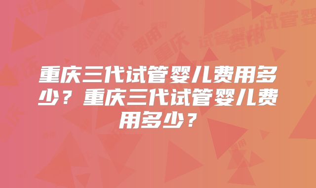 重庆三代试管婴儿费用多少?重庆三代试管婴儿费用多少?