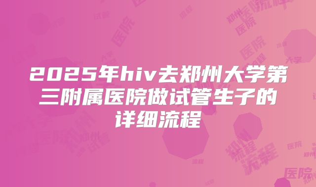 2025年hiv去郑州大学第三附属医院做试管生子的详细流程