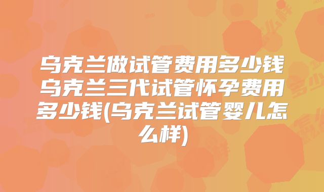 乌克兰做试管费用多少钱乌克兰三代试管怀孕费用多少钱(乌克兰试管婴儿怎么样)