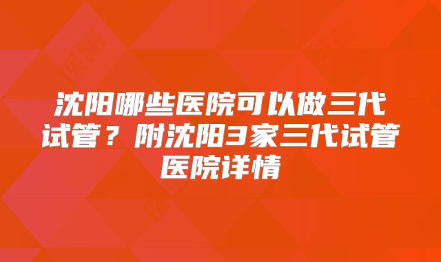 沈阳哪些医院可以做三代试管?附沈阳3家三代试管医院详情
