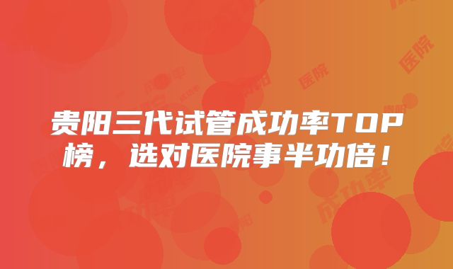 贵阳三代试管成功率TOP榜，选对医院事半功倍！