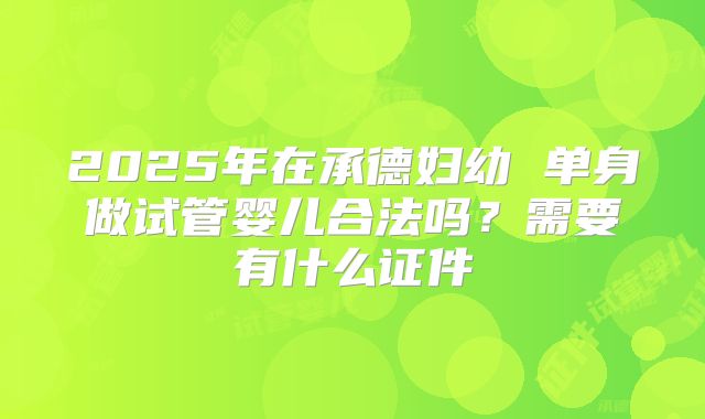 2025年在承德妇幼 单身做试管婴儿合法吗？需要有什么证件